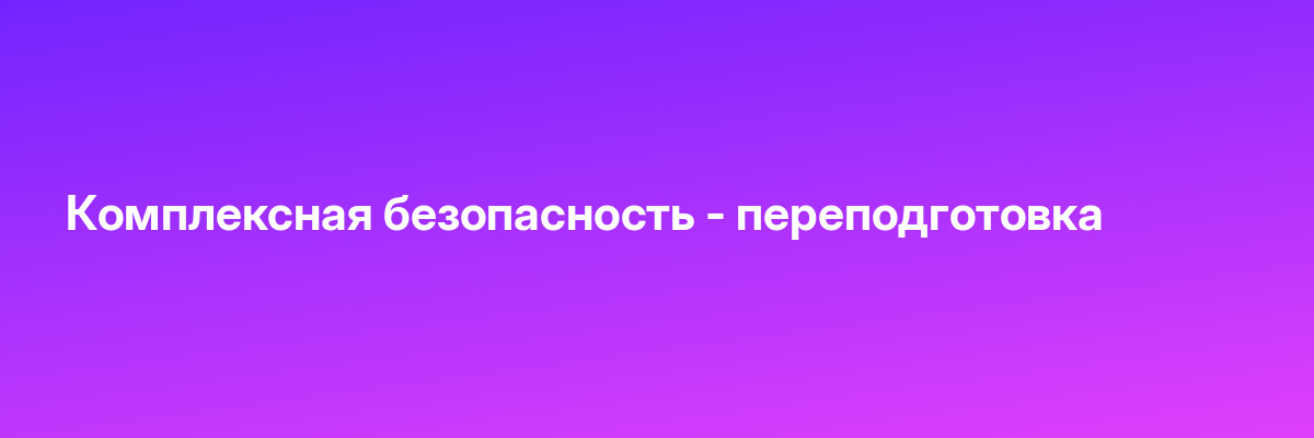 Комплексная безопасность — переподготовка