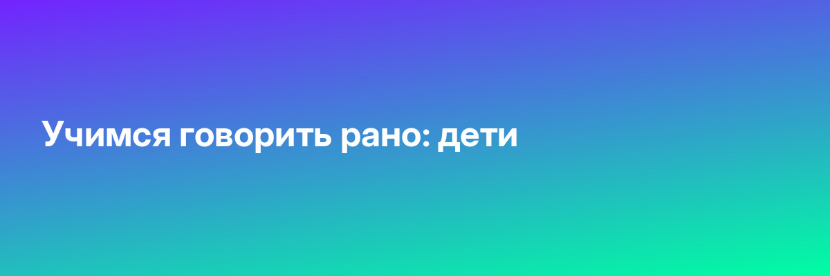 Учимся говорить рано: дети