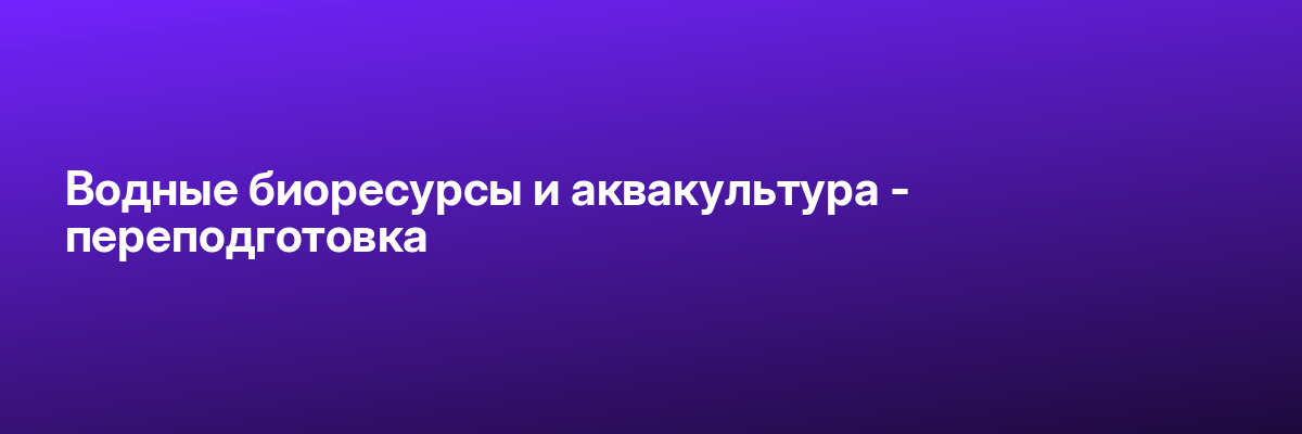 Водные биоресурсы и аквакультура — переподготовка