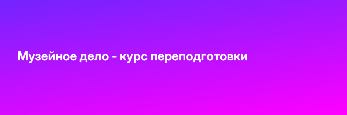 Музейное дело — курс переподготовки