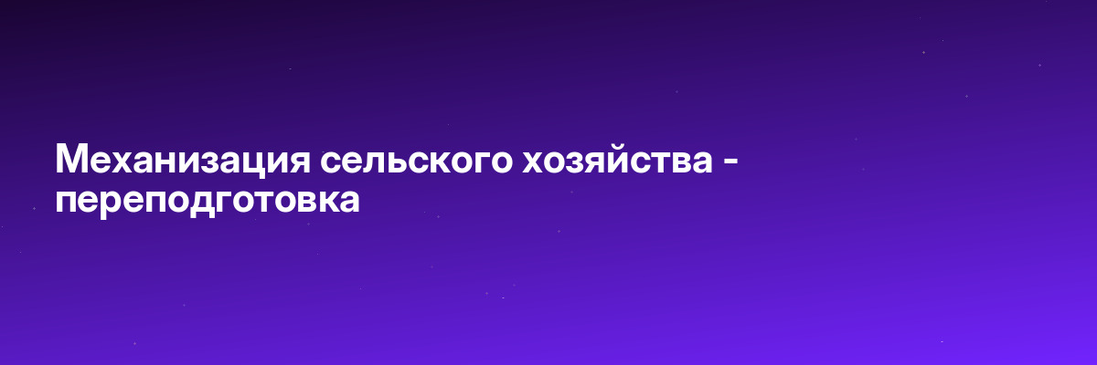 Механизация сельского хозяйства — переподготовка