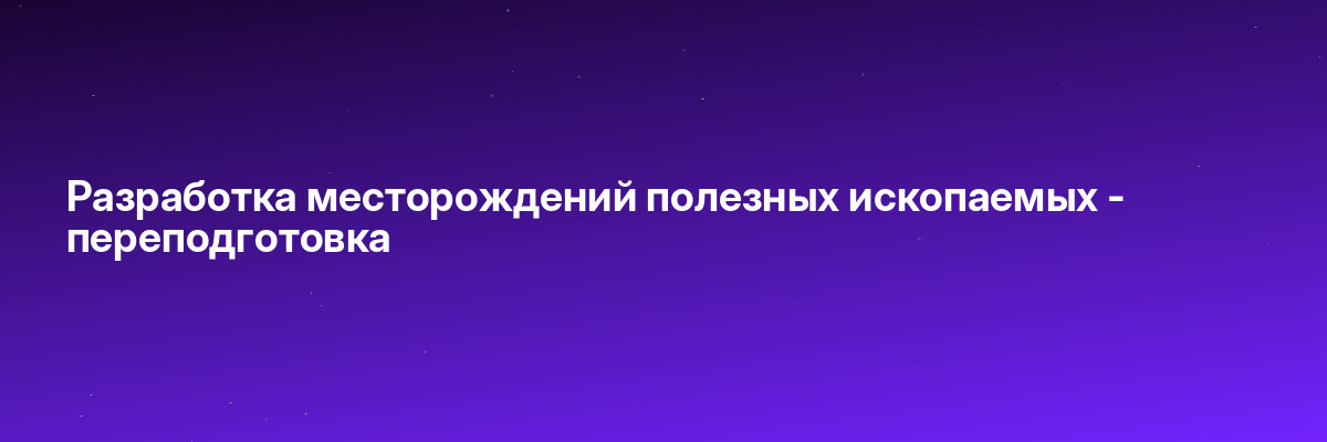 Разработка месторождений полезных ископаемых — переподготовка