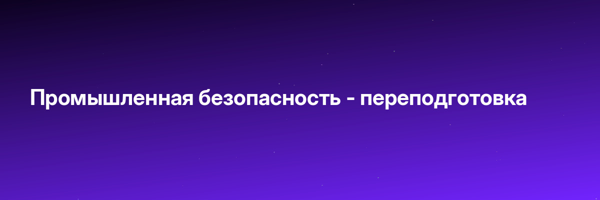 Промышленная безопасность — переподготовка