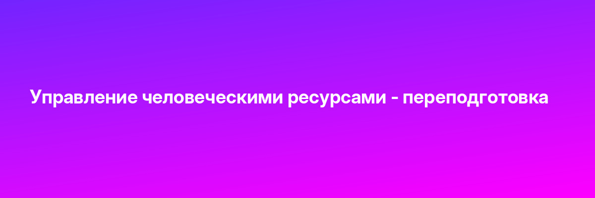 Управление человеческими ресурсами — переподготовка