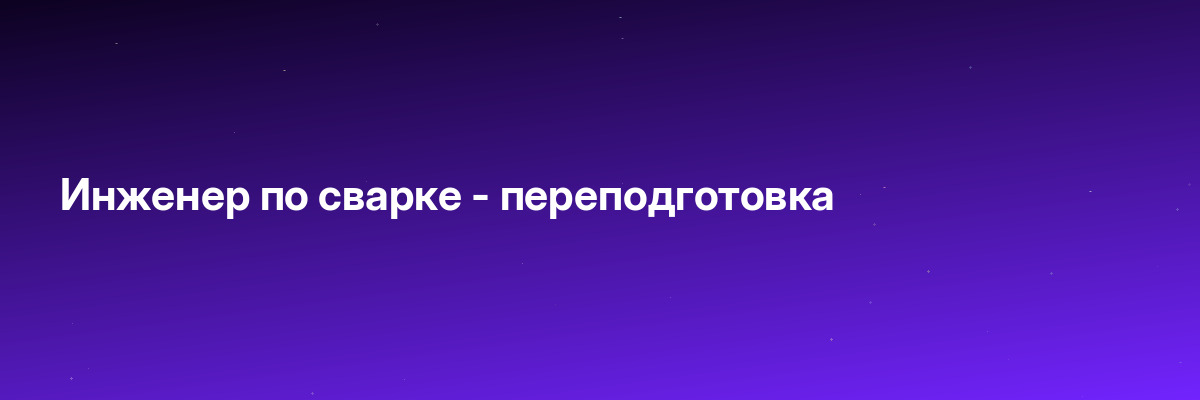 Инженер по сварке — переподготовка