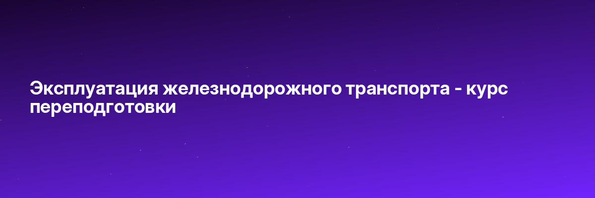 Эксплуатация железнодорожного транспорта — курс переподготовки