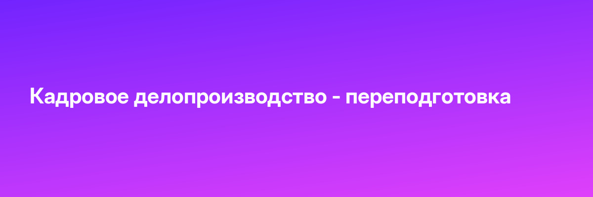 Кадровое делопроизводство — переподготовка