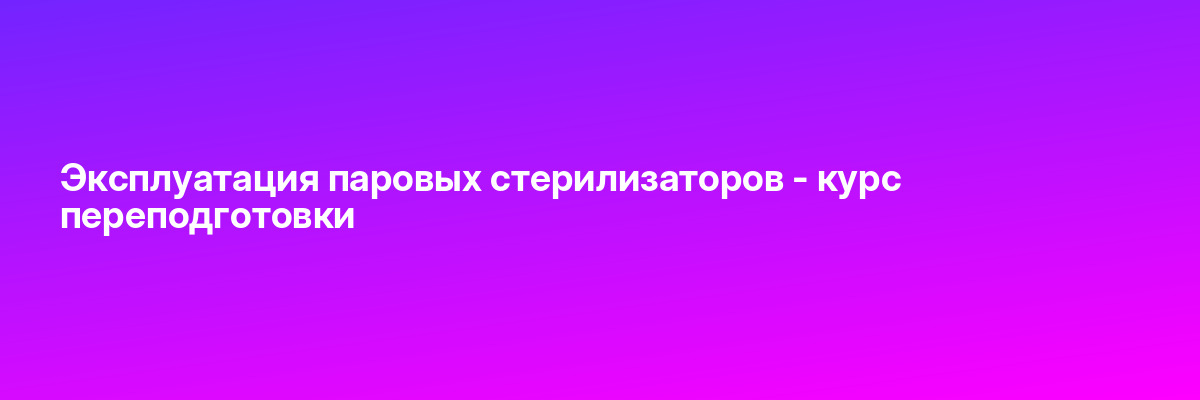 Эксплуатация паровых стерилизаторов — курс переподготовки