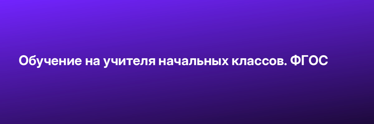 Обучение на учителя начальных классов. ФГОС