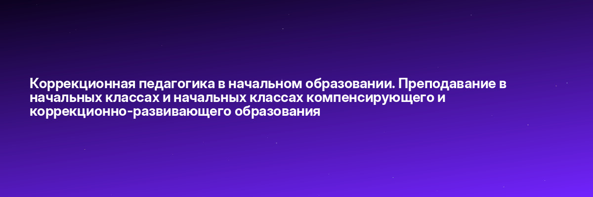 Коррекционная педагогика в начальном образовании. Преподавание в начальных классах и начальных классах компенсирующего и коррекционно-развивающего образования