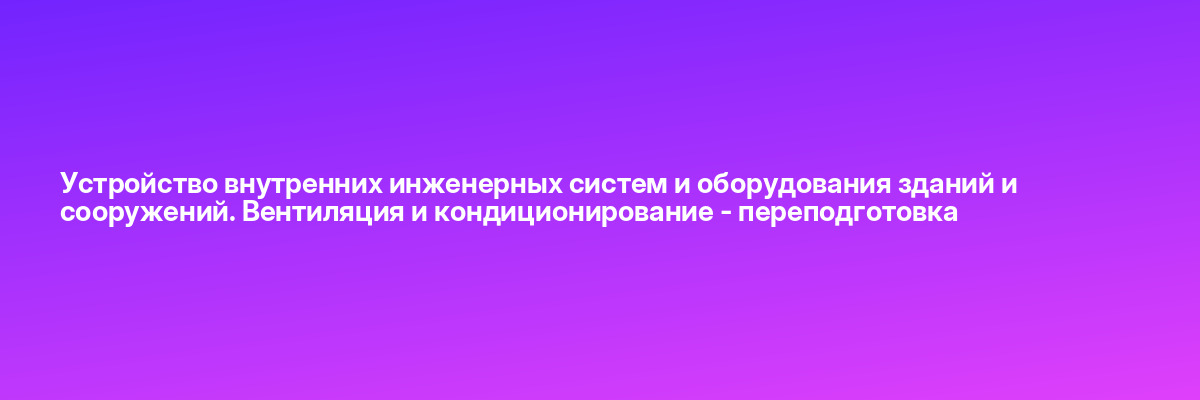 Устройство внутренних инженерных систем и оборудования зданий и сооружений. Вентиляция и кондиционирование — переподготовка