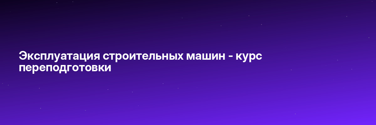 Эксплуатация строительных машин — курс переподготовки