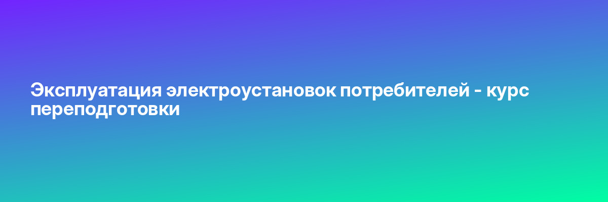 Эксплуатация электроустановок потребителей — курс переподготовки