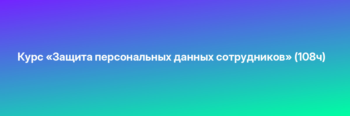 Курс «Защита персональных данных сотрудников» (108ч)