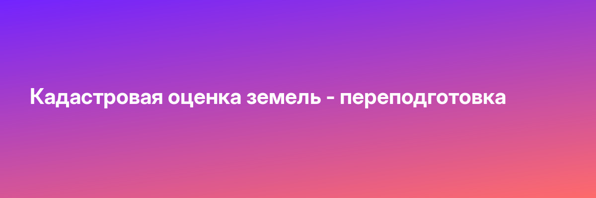 Кадастровая оценка земель — переподготовка