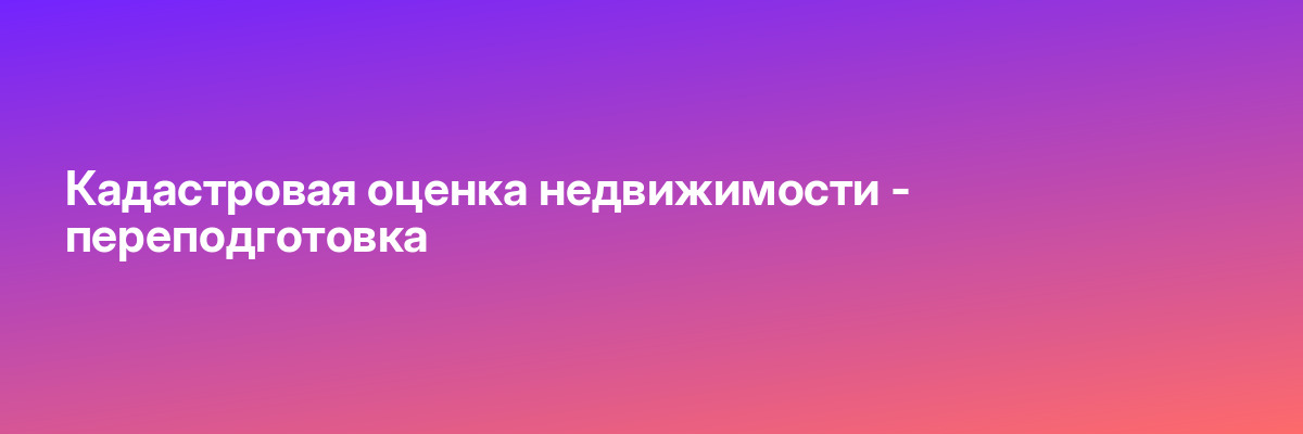Кадастровая оценка недвижимости — переподготовка