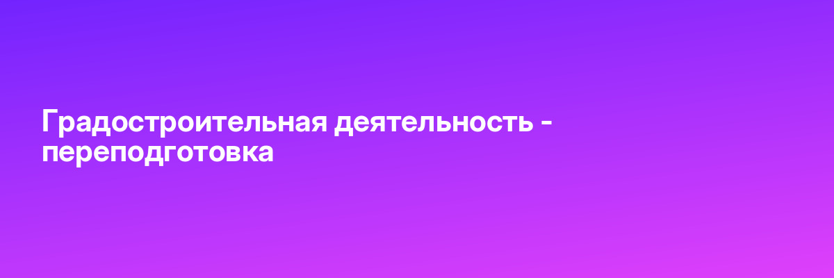 Градостроительная деятельность — переподготовка