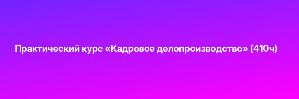 Практический курс «Кадровое делопроизводство» (410ч)