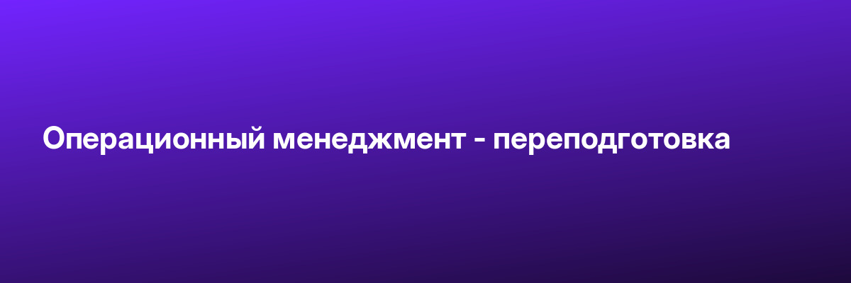 Операционный менеджмент — переподготовка