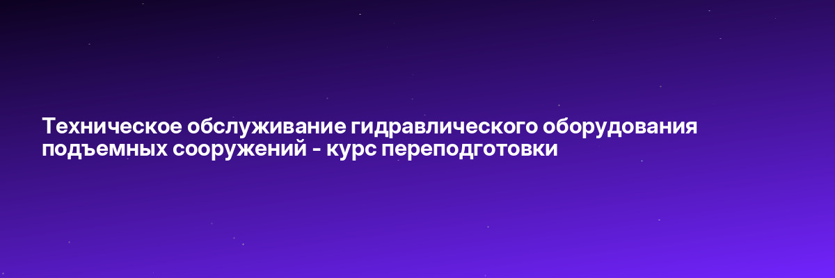 Техническое обслуживание гидравлического оборудования подъемных сооружений — курс переподготовки