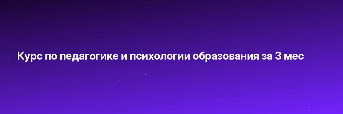 Курс по педагогике и психологии образования за 3 мес
