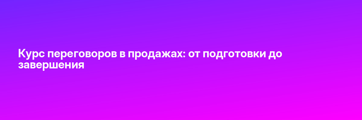 Курс переговоров в продажах: от подготовки до завершения