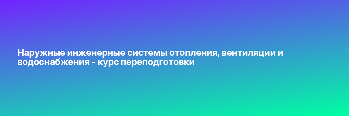 Наружные инженерные системы отопления, вентиляции и водоснабжения — курс переподготовки