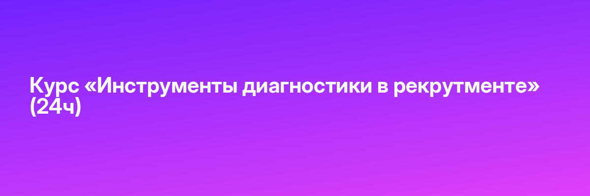 Курс «Инструменты диагностики в рекрутменте» (24ч)