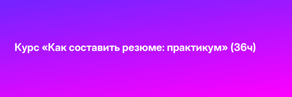 Курс «Как составить резюме: практикум» (36ч)