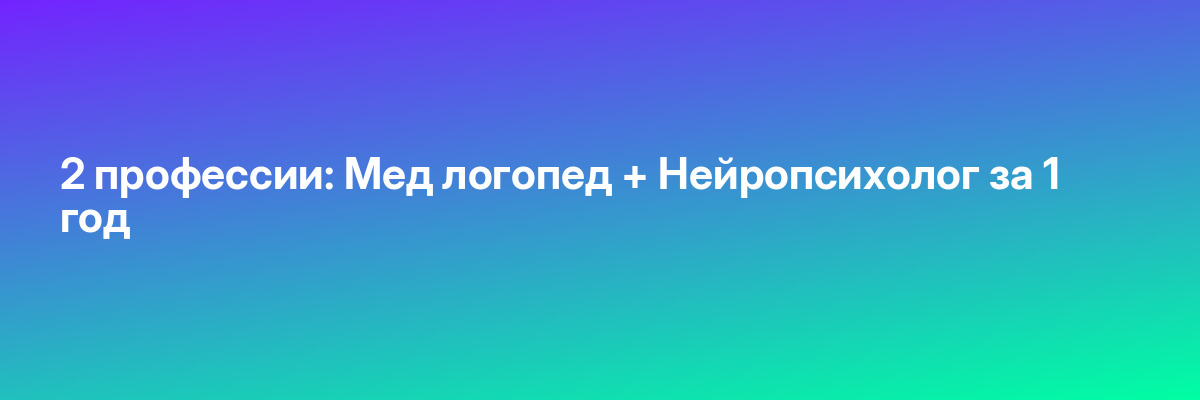 2 профессии: Мед логопед + Нейропсихолог за 1 год
