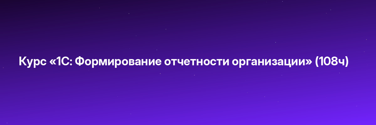 Курс «1С: Формирование отчетности организации» (108ч)