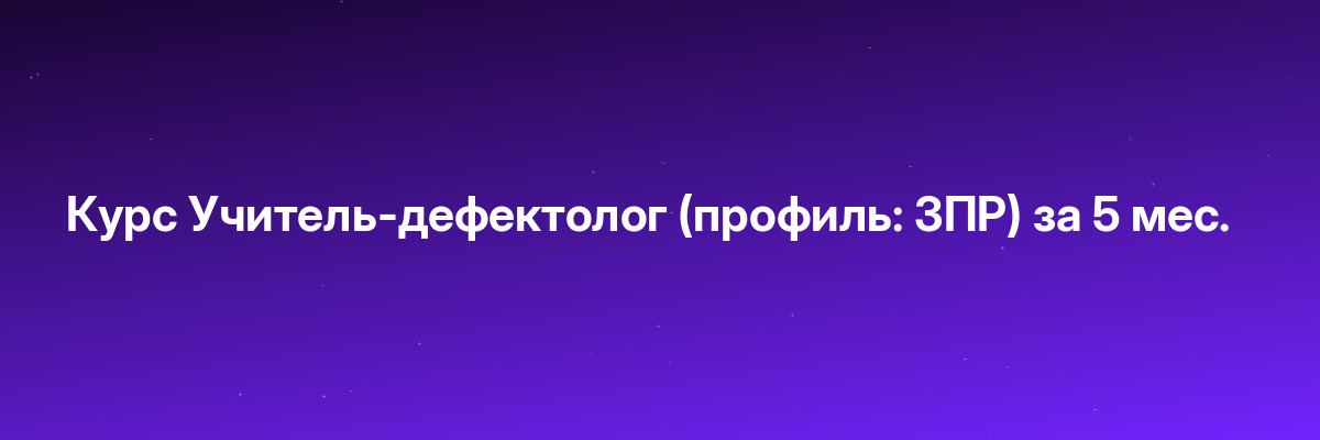 Курс Учитель-дефектолог (профиль: ЗПР) за 5 мес.