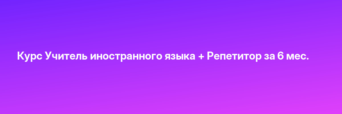 Курс Учитель иностранного языка + Репетитор за 6 мес.