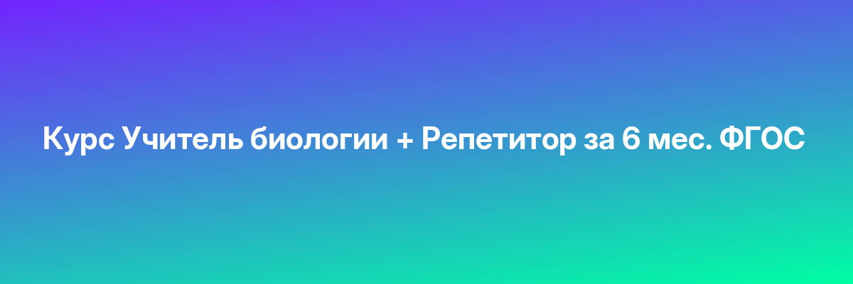 Курс Учитель биологии + Репетитор за 6 мес. ФГОС
