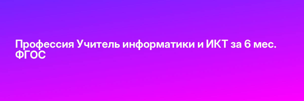 Профессия Учитель информатики и ИКТ за 6 мес. ФГОС