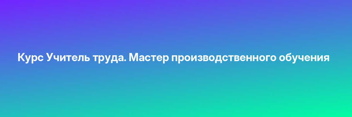 Курс Учитель труда. Мастер производственного обучения