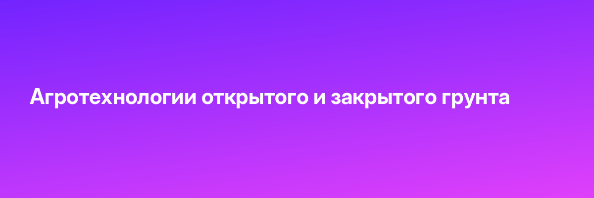 Агротехнологии открытого и закрытого грунта