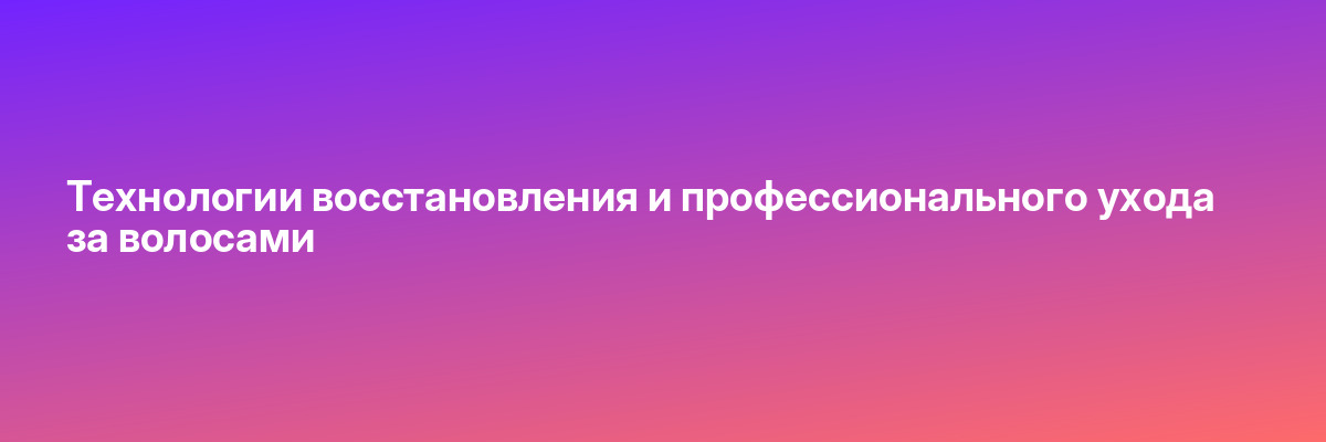 Технологии восстановления и профессионального ухода за волосами