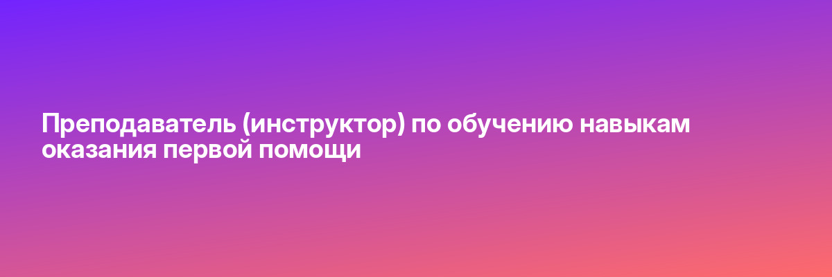 Преподаватель (инструктор) по обучению навыкам оказания первой помощи