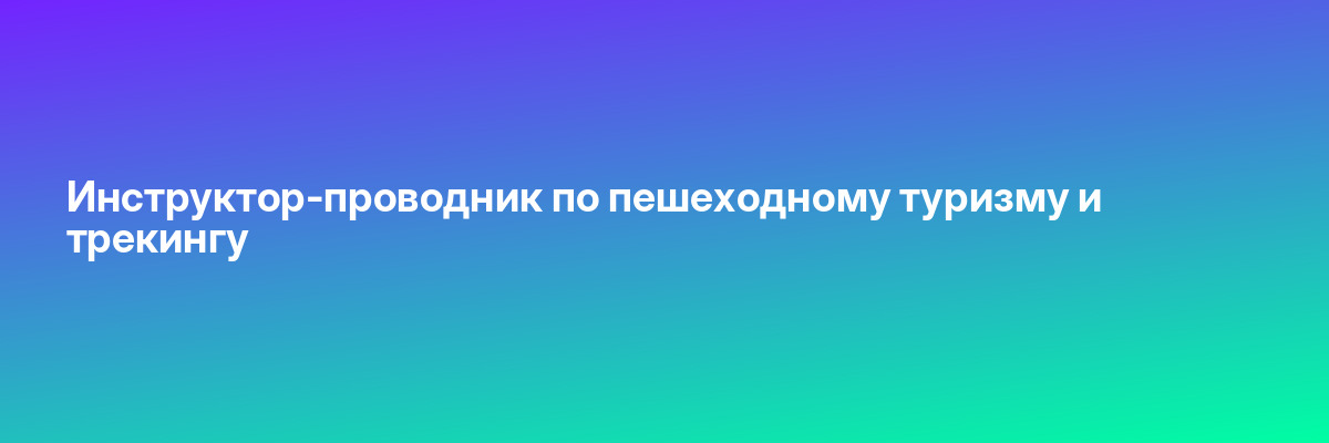 Инструктор-проводник по пешеходному туризму и трекингу