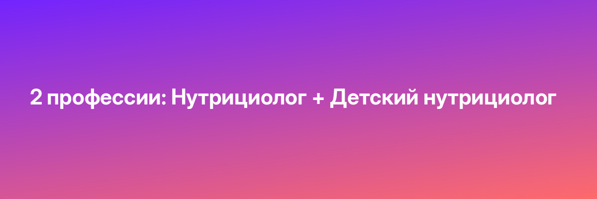 2 профессии: Нутрициолог + Детский нутрициолог