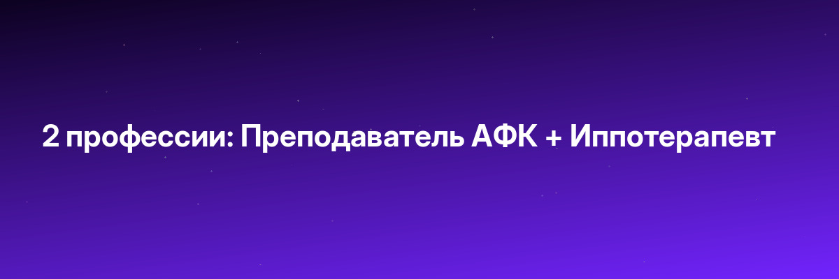 2 профессии: Преподаватель АФК + Иппотерапевт