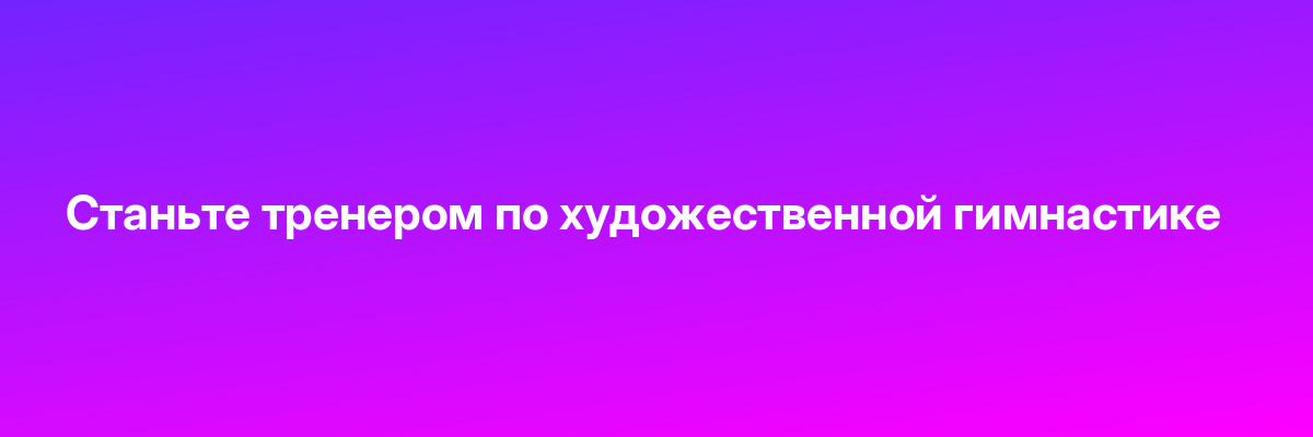 Станьте тренером по художественной гимнастике