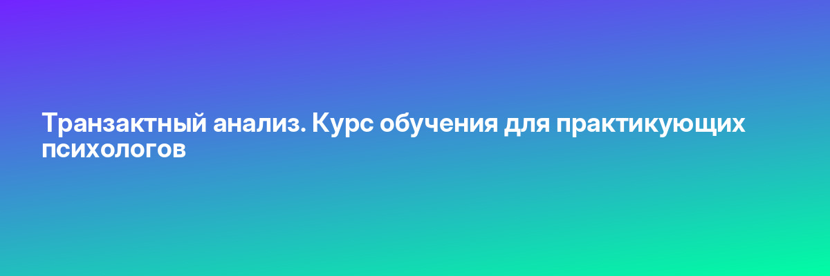Транзактный анализ. Курс обучения для практикующих психологов