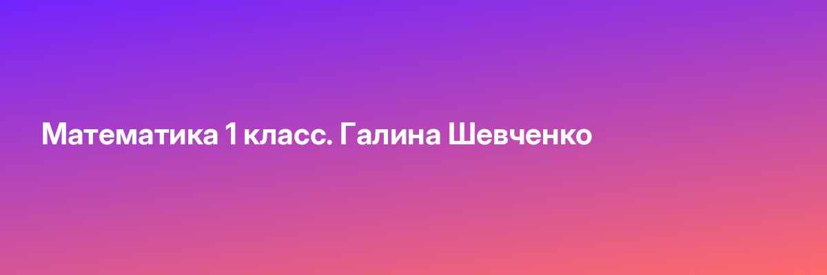 Математика 1 класс. Галина Шевченко