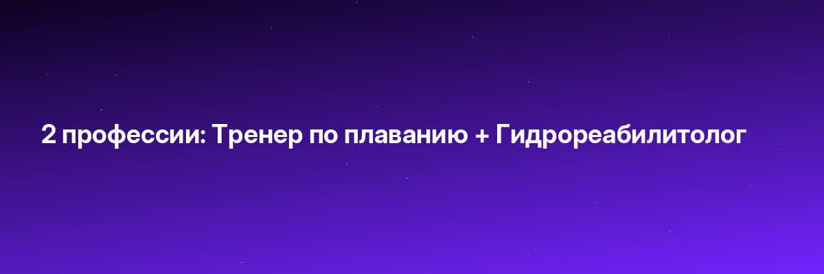 2 профессии: Тренер по плаванию + Гидрореабилитолог