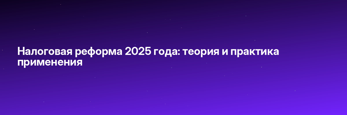 Налоговая реформа 2025 года: теория и практика применения