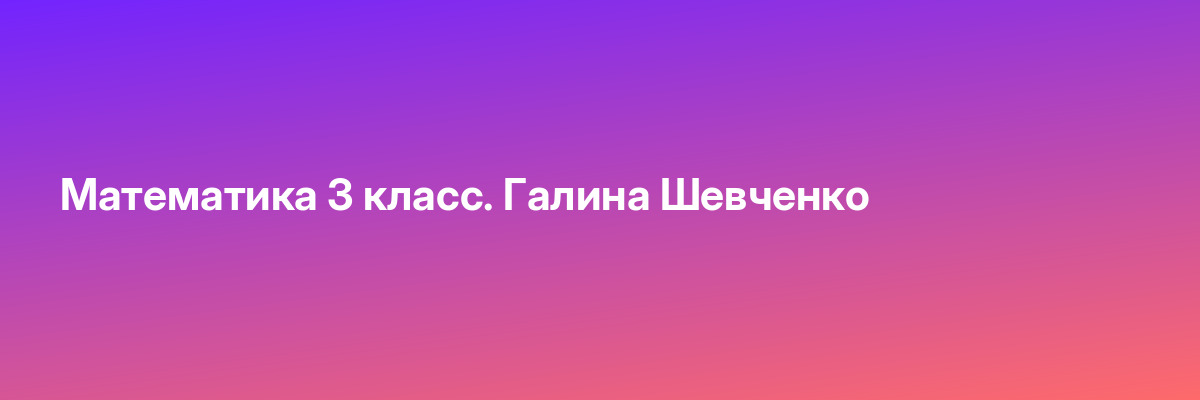 Математика 3 класс. Галина Шевченко