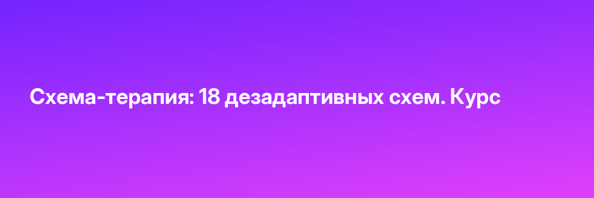 Схема-терапия: 18 дезадаптивных схем. Курс
