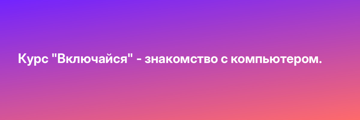 Курс «Включайся» — знакомство с компьютером.